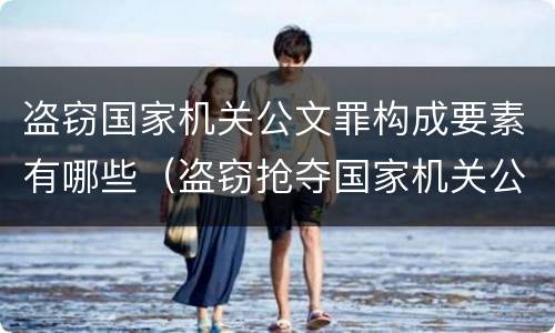 盗窃国家机关公文罪构成要素有哪些（盗窃抢夺国家机关公文）