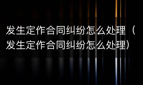 发生定作合同纠纷怎么处理（发生定作合同纠纷怎么处理）