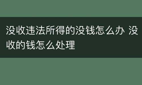 没收违法所得的没钱怎么办 没收的钱怎么处理