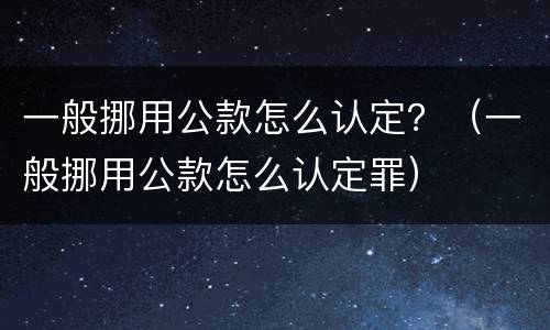 一般挪用公款怎么认定？（一般挪用公款怎么认定罪）