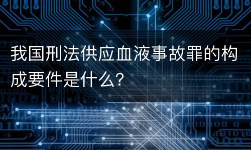 我国刑法供应血液事故罪的构成要件是什么？