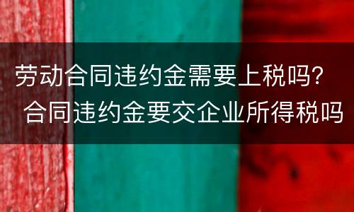 劳动合同违约金需要上税吗？ 合同违约金要交企业所得税吗