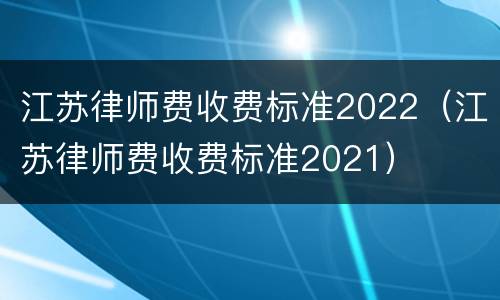 江苏律师费收费标准2022（江苏律师费收费标准2021）