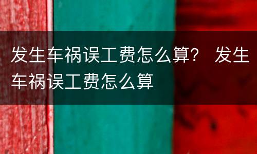 发生车祸误工费怎么算？ 发生车祸误工费怎么算