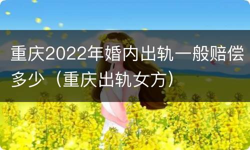 重庆2022年婚内出轨一般赔偿多少（重庆出轨女方）