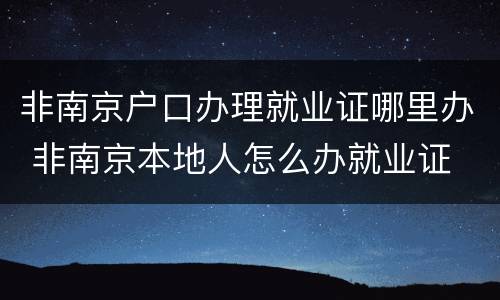 非南京户口办理就业证哪里办 非南京本地人怎么办就业证