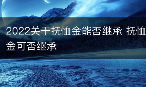 2022关于抚恤金能否继承 抚恤金可否继承