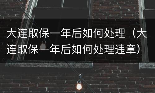 大连取保一年后如何处理（大连取保一年后如何处理违章）
