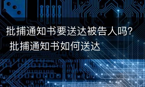批捕通知书要送达被告人吗？ 批捕通知书如何送达
