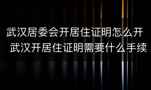 武汉居委会开居住证明怎么开 武汉开居住证明需要什么手续