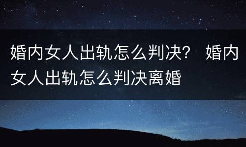 婚内女人出轨怎么判决？ 婚内女人出轨怎么判决离婚