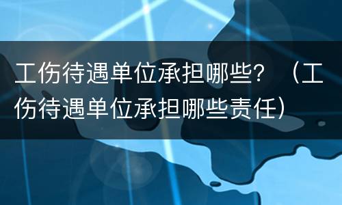 工伤待遇单位承担哪些？（工伤待遇单位承担哪些责任）