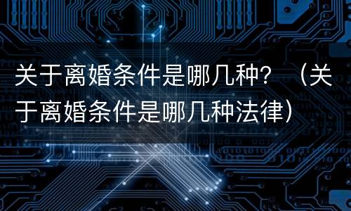关于离婚条件是哪几种？（关于离婚条件是哪几种法律）