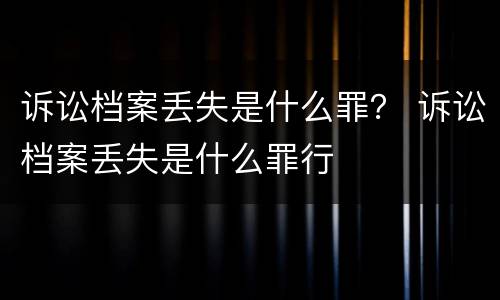 诉讼档案丢失是什么罪？ 诉讼档案丢失是什么罪行