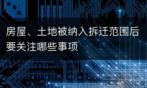 房屋、土地被纳入拆迁范围后要关注哪些事项