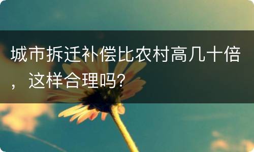 城市拆迁补偿比农村高几十倍，这样合理吗？