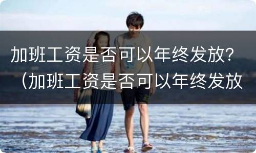加班工资是否可以年终发放？（加班工资是否可以年终发放呢）