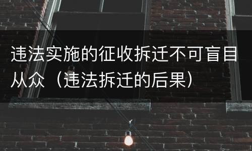 违法实施的征收拆迁不可盲目从众（违法拆迁的后果）