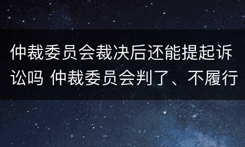 仲裁委员会裁决后还能提起诉讼吗 仲裁委员会判了、不履行多久会执行