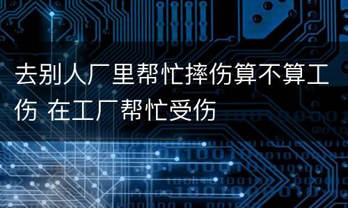 去别人厂里帮忙摔伤算不算工伤 在工厂帮忙受伤