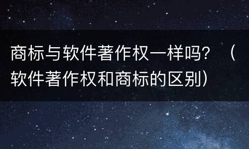 商标与软件著作权一样吗？（软件著作权和商标的区别）