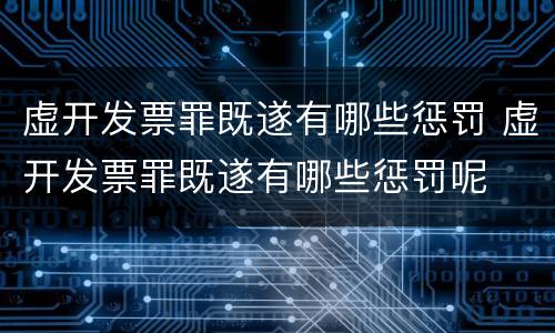 虚开发票罪既遂有哪些惩罚 虚开发票罪既遂有哪些惩罚呢