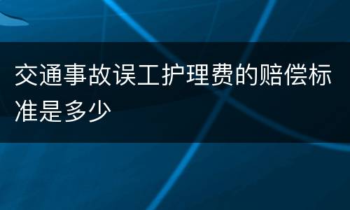 交通事故误工护理费的赔偿标准是多少