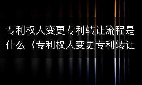 专利权人变更专利转让流程是什么（专利权人变更专利转让流程是什么样的）