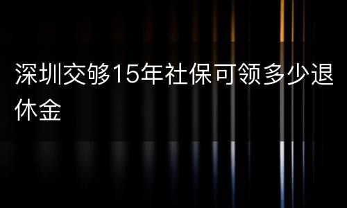 深圳交够15年社保可领多少退休金