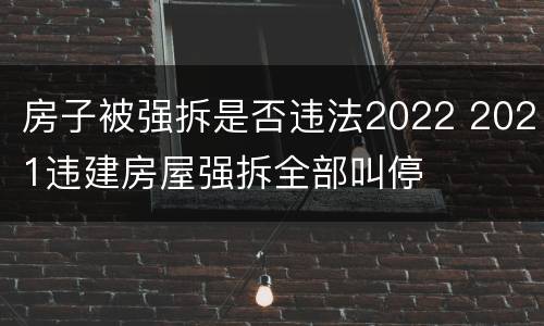 房子被强拆是否违法2022 2021违建房屋强拆全部叫停