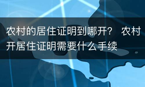 农村的居住证明到哪开？ 农村开居住证明需要什么手续