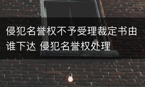 侵犯名誉权不予受理裁定书由谁下达 侵犯名誉权处理