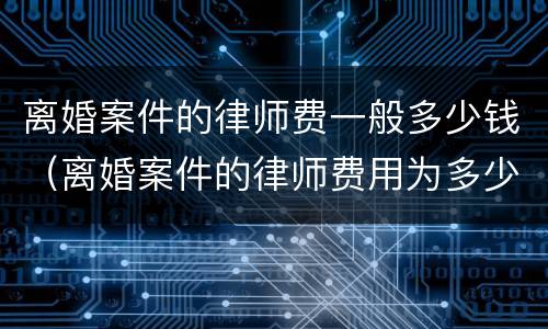 离婚案件的律师费一般多少钱（离婚案件的律师费用为多少）