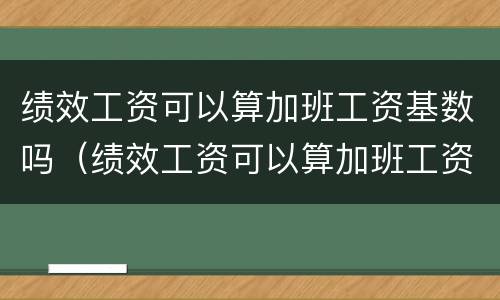 绩效工资可以算加班工资基数吗（绩效工资可以算加班工资基数吗怎么算）