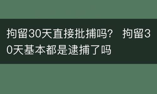 拘留30天直接批捕吗？ 拘留30天基本都是逮捕了吗