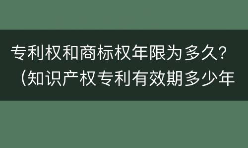专利权和商标权年限为多久？（知识产权专利有效期多少年）