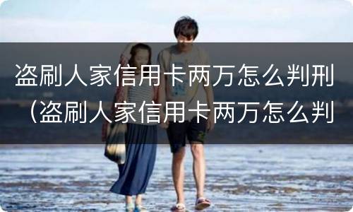 盗刷人家信用卡两万怎么判刑（盗刷人家信用卡两万怎么判刑的）