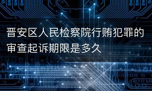 晋安区人民检察院行贿犯罪的审查起诉期限是多久