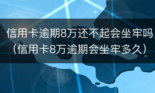 信用卡逾期8万还不起会坐牢吗（信用卡8万逾期会坐牢多久）
