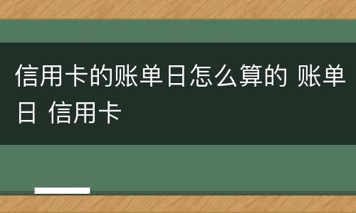 信用卡的账单日怎么算的 账单日 信用卡
