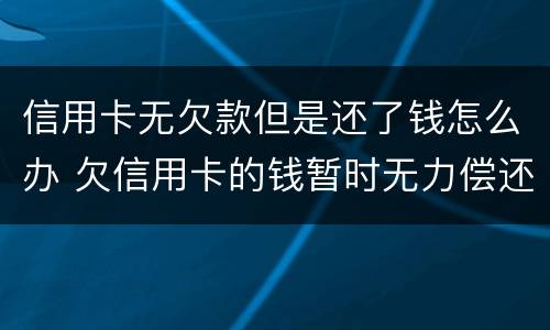 信用卡无欠款但是还了钱怎么办 欠信用卡的钱暂时无力偿还怎么办