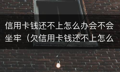 信用卡钱还不上怎么办会不会坐牢（欠信用卡钱还不上怎么办会坐牢吗）
