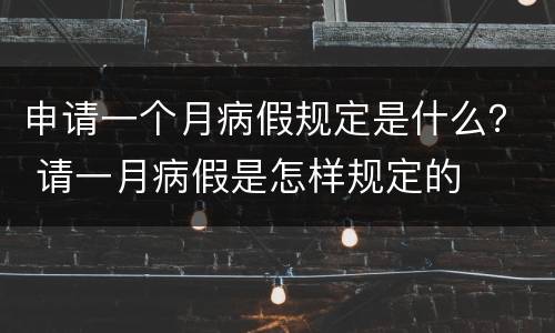 申请一个月病假规定是什么？ 请一月病假是怎样规定的