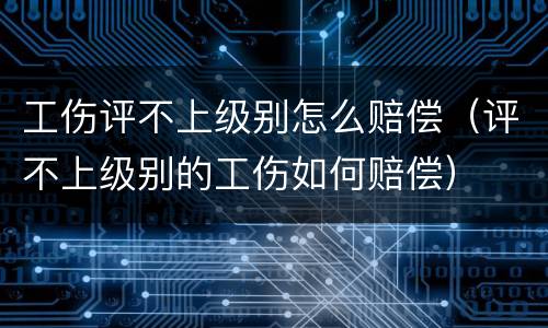 工伤评不上级别怎么赔偿（评不上级别的工伤如何赔偿）