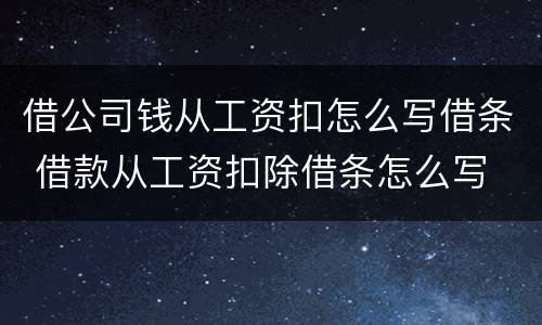 借公司钱从工资扣怎么写借条 借款从工资扣除借条怎么写