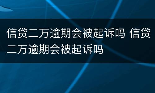 信贷二万逾期会被起诉吗 信贷二万逾期会被起诉吗