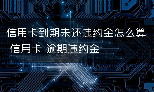 信用卡到期未还违约金怎么算 信用卡 逾期违约金