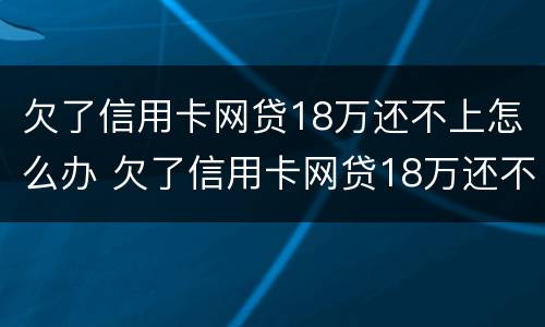 欠了信用卡网贷18万还不上怎么办 欠了信用卡网贷18万还不上怎么办呢