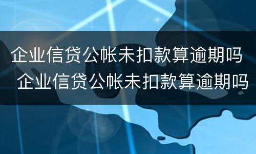 企业信贷公帐未扣款算逾期吗 企业信贷公帐未扣款算逾期吗怎么处理