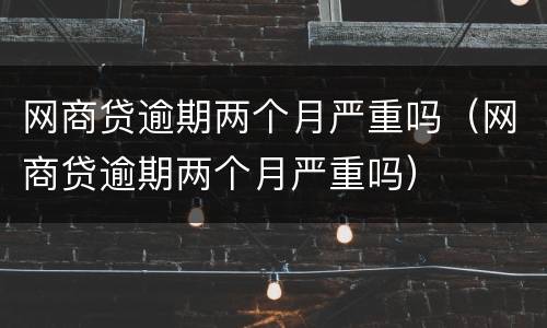 网商贷逾期两个月严重吗（网商贷逾期两个月严重吗）